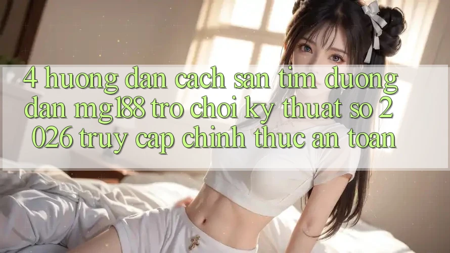 4. Hướng dẫn Cách Săn tìm Đường dẫn mg188 - Trò chơi Kỹ Thuật Số 2026 - Truy Cập Chính Thức An Toàn 4. Hướng dẫn Cách Săn tìm Đường dẫn mg188 - Trò chơi Kỹ Thuật Số 2026 - Truy Cập Chính Thức An Toàn