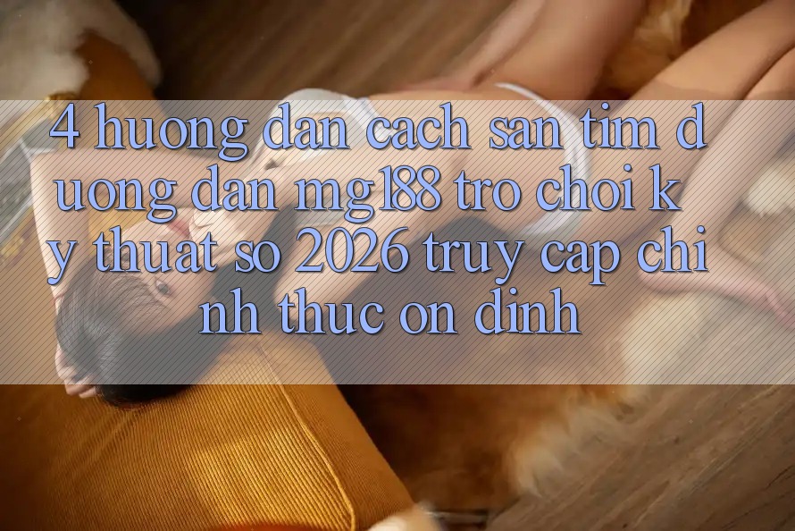 4. Hướng Dẫn Cách Săn tìm Đường dẫn mg188 - Trò chơi Kỹ Thuật Số 2026 - Truy Cập Chính Thức Ổn định 4. Hướng Dẫn Cách Săn tìm Đường dẫn mg188 - Trò chơi Kỹ Thuật Số 2026 - Truy Cập Chính Thức Ổn định