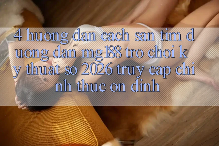 4. Hướng Dẫn Cách Săn tìm Đường dẫn mg188 - Trò chơi Kỹ Thuật Số 2026 - Truy Cập Chính Thức Ổn định 4. Hướng Dẫn Cách Săn tìm Đường dẫn mg188 - Trò chơi Kỹ Thuật Số 2026 - Truy Cập Chính Thức Ổn định