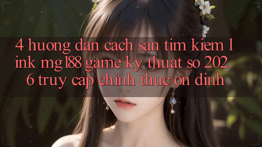 4. Hướng Dẫn Cách Săn tìm kiếm Link mg188 - Game Kỹ Thuật Số 2026 - Truy Cập Chính Thức Ổn định 4. Hướng Dẫn Cách Săn tìm kiếm Link mg188 - Game Kỹ Thuật Số 2026 - Truy Cập Chính Thức Ổn định