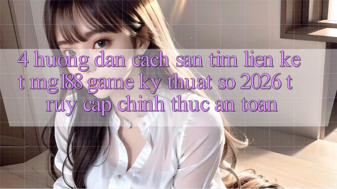 4. Hướng Dẫn Cách Săn tìm Liên kết mg188 - Game Kỹ Thuật Số 2026 - Truy Cập Chính Thức An Toàn 4. Hướng Dẫn Cách Săn tìm Liên kết mg188 - Game Kỹ Thuật Số 2026 - Truy Cập Chính Thức An Toàn
