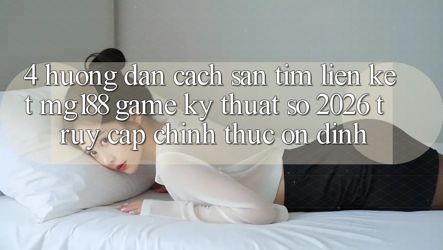 4. Hướng Dẫn Cách Săn tìm Liên kết mg188 - Game Kỹ Thuật Số 2026 - Truy Cập Chính Thức Ổn định 4. Hướng Dẫn Cách Săn tìm Liên kết mg188 - Game Kỹ Thuật Số 2026 - Truy Cập Chính Thức Ổn định