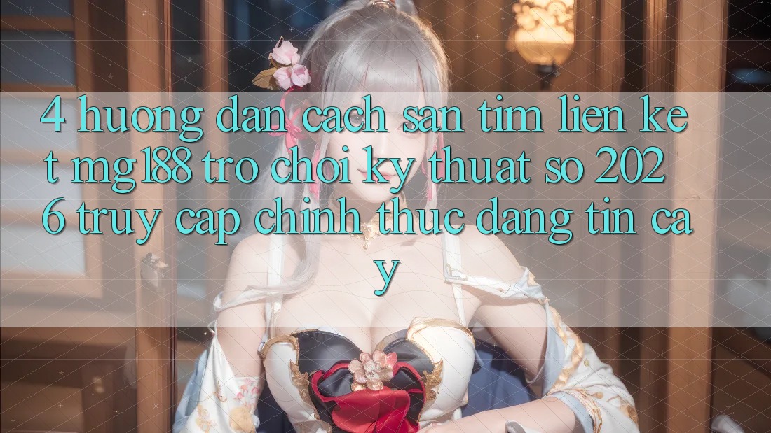 4. Hướng Dẫn Cách Săn tìm Liên kết mg188 - Trò chơi Kỹ Thuật Số 2026 - Truy Cập Chính Thức Đáng tin cậy
