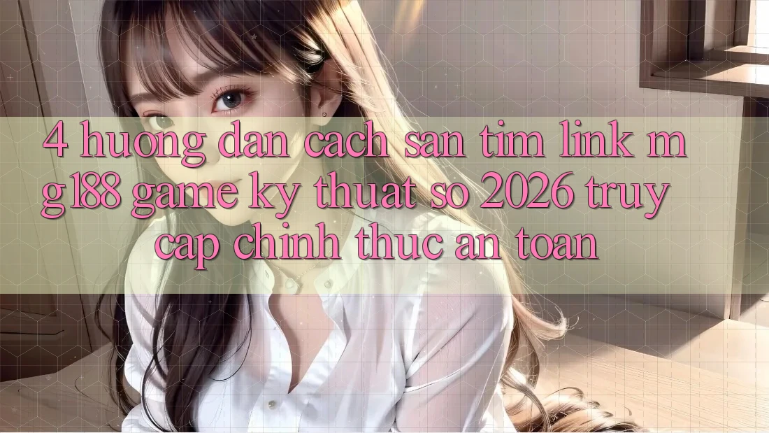 4. Hướng Dẫn Cách Săn tìm Link mg188 - Game Kỹ Thuật Số 2026 - Truy Cập Chính Thức An Toàn 4. Hướng Dẫn Cách Săn tìm Link mg188 - Game Kỹ Thuật Số 2026 - Truy Cập Chính Thức An Toàn