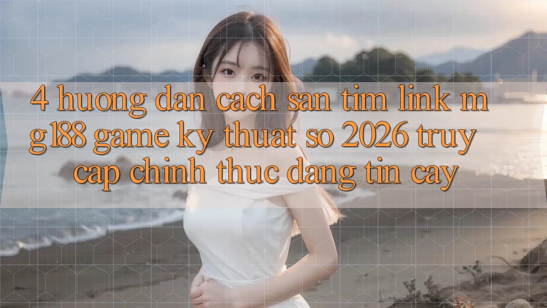 4. Hướng Dẫn Cách Săn tìm Link mg188 - Game Kỹ Thuật Số 2026 - Truy Cập Chính Thức Đáng tin cậy 4. Hướng Dẫn Cách Săn tìm Link mg188 - Game Kỹ Thuật Số 2026 - Truy Cập Chính Thức Đáng tin cậy
