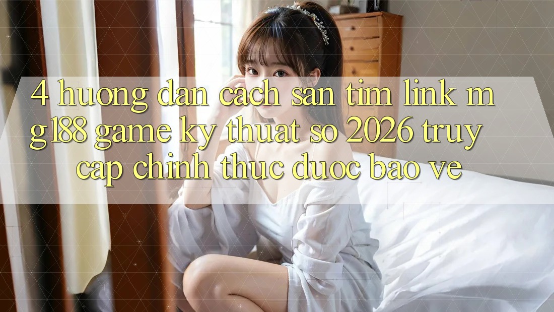 4. Hướng Dẫn Cách Săn tìm Link mg188 - Game Kỹ Thuật Số 2026 - Truy Cập Chính Thức Được bảo vệ 4. Hướng Dẫn Cách Săn tìm Link mg188 - Game Kỹ Thuật Số 2026 - Truy Cập Chính Thức Được bảo vệ