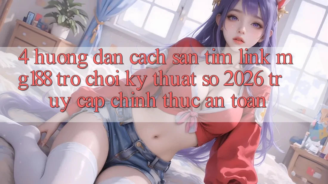 4. Hướng dẫn Cách Săn tìm Link mg188 - Trò chơi Kỹ Thuật Số 2026 - Truy Cập Chính Thức An Toàn 4. Hướng dẫn Cách Săn tìm Link mg188 - Trò chơi Kỹ Thuật Số 2026 - Truy Cập Chính Thức An Toàn