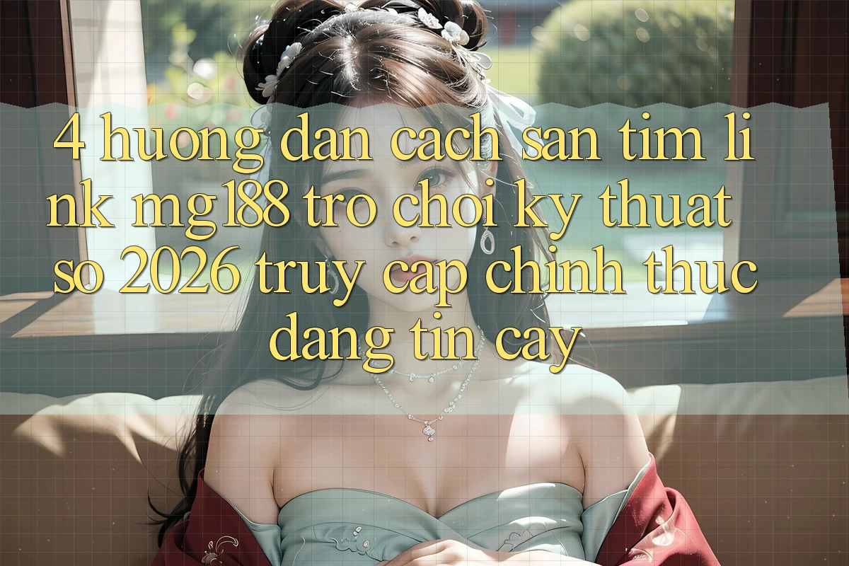 4. Hướng Dẫn Cách Săn tìm Link mg188 - Trò chơi Kỹ Thuật Số 2026 - Truy Cập Chính Thức Đáng tin cậy 4. Hướng Dẫn Cách Săn tìm Link mg188 - Trò chơi Kỹ Thuật Số 2026 - Truy Cập Chính Thức Đáng tin cậy
