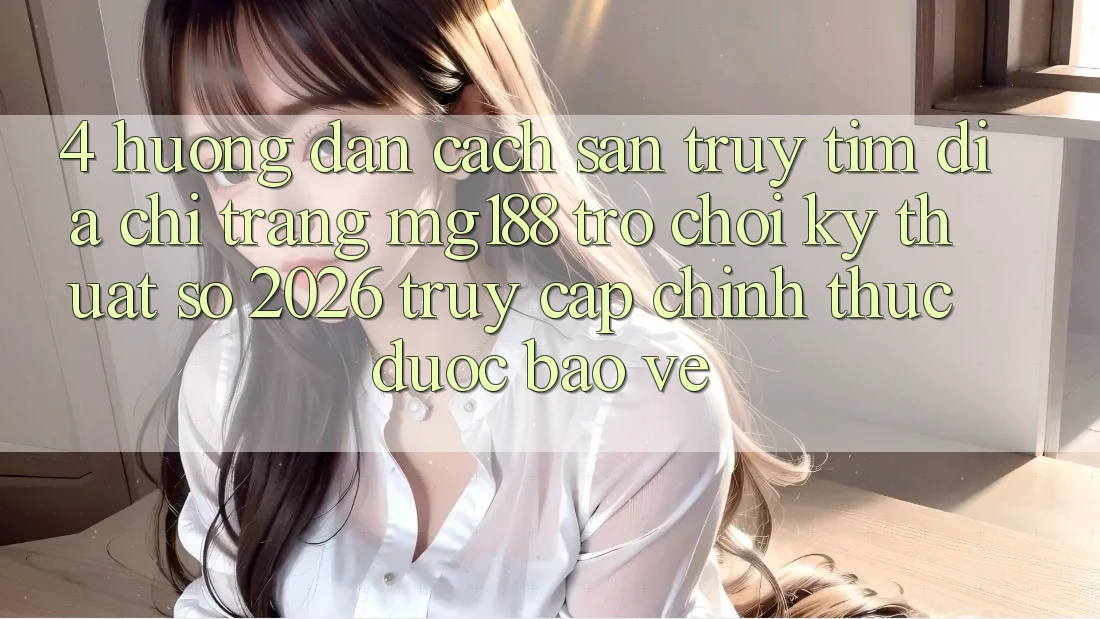 4. Hướng Dẫn Cách Săn truy tìm Địa chỉ trang mg188 - Trò chơi Kỹ Thuật Số 2026 - Truy Cập Chính Thức Được bảo vệ 4. Hướng Dẫn Cách Săn truy tìm Địa chỉ trang mg188 - Trò chơi Kỹ Thuật Số 2026 - Truy Cập Chính Thức Được bảo vệ