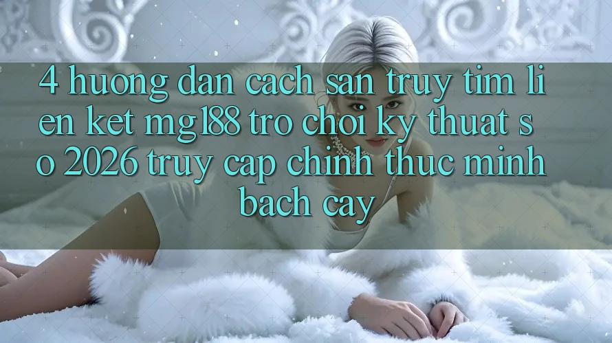 4. Hướng Dẫn Cách Săn truy tìm Liên kết mg188 - Trò chơi Kỹ Thuật Số 2026 - Truy Cập Chính Thức Minh bạch cậy 4. Hướng Dẫn Cách Săn truy tìm Liên kết mg188 - Trò chơi Kỹ Thuật Số 2026 - Truy Cập Chính Thức Minh bạch cậy
