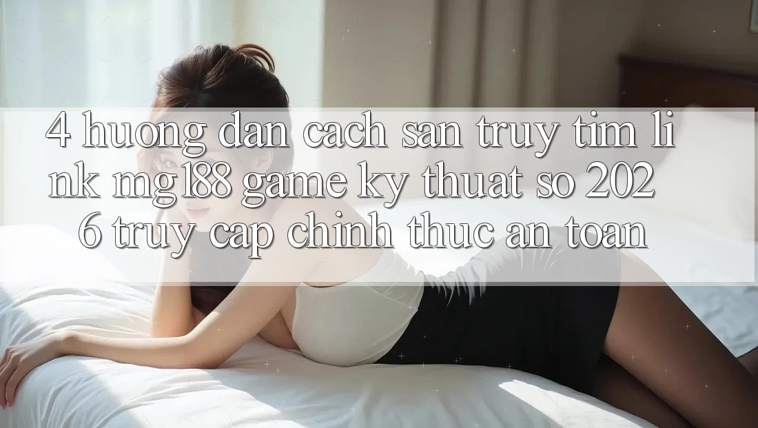 4. Hướng Dẫn Cách Săn truy tìm Link mg188 - Game Kỹ Thuật Số 2026 - Truy Cập Chính Thức An Toàn 4. Hướng Dẫn Cách Săn truy tìm Link mg188 - Game Kỹ Thuật Số 2026 - Truy Cập Chính Thức An Toàn