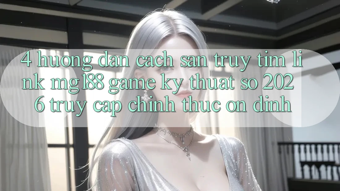 4. Hướng Dẫn Cách Săn truy tìm Link mg188 - Game Kỹ Thuật Số 2026 - Truy Cập Chính Thức Ổn định 4. Hướng Dẫn Cách Săn truy tìm Link mg188 - Game Kỹ Thuật Số 2026 - Truy Cập Chính Thức Ổn định