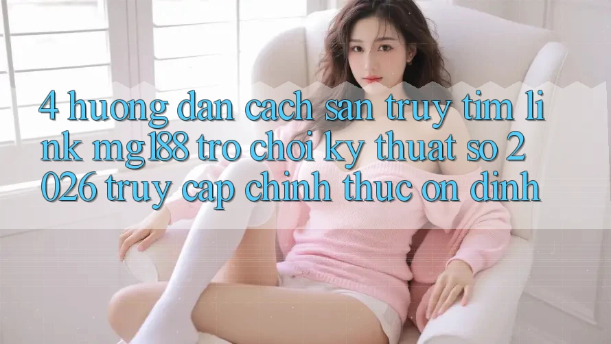4. Hướng Dẫn Cách Săn truy tìm Link mg188 - Trò chơi Kỹ Thuật Số 2026 - Truy Cập Chính Thức Ổn định 4. Hướng Dẫn Cách Săn truy tìm Link mg188 - Trò chơi Kỹ Thuật Số 2026 - Truy Cập Chính Thức Ổn định