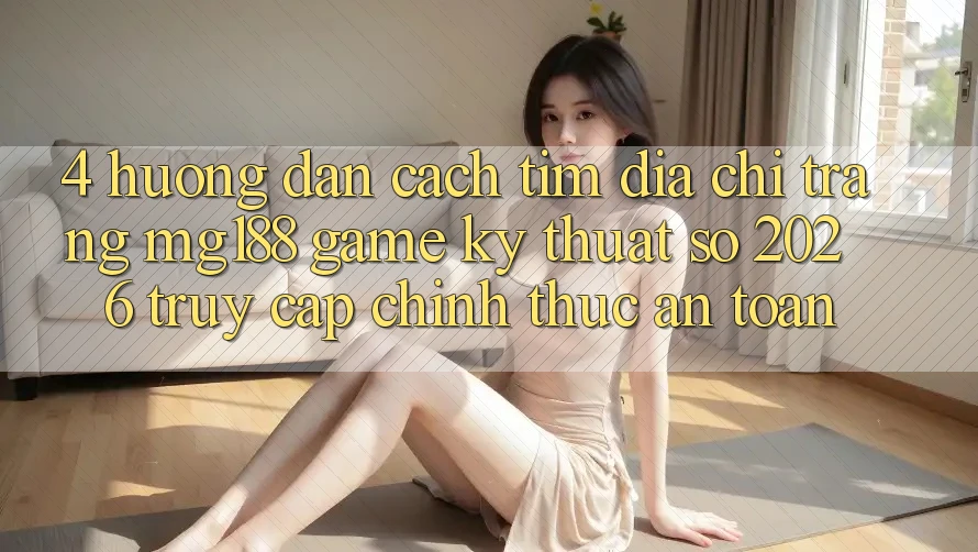 4. Hướng Dẫn Cách Tìm Địa chỉ trang mg188 - Game Kỹ Thuật Số 2026 - Truy Cập Chính Thức An Toàn 4. Hướng Dẫn Cách Tìm Địa chỉ trang mg188 - Game Kỹ Thuật Số 2026 - Truy Cập Chính Thức An Toàn