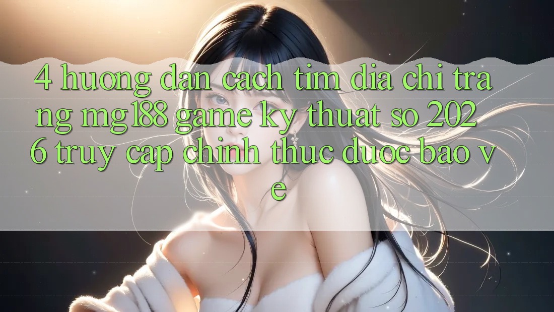 4. Hướng Dẫn Cách Tìm Địa chỉ trang mg188 - Game Kỹ Thuật Số 2026 - Truy Cập Chính Thức Được bảo vệ 4. Hướng Dẫn Cách Tìm Địa chỉ trang mg188 - Game Kỹ Thuật Số 2026 - Truy Cập Chính Thức Được bảo vệ