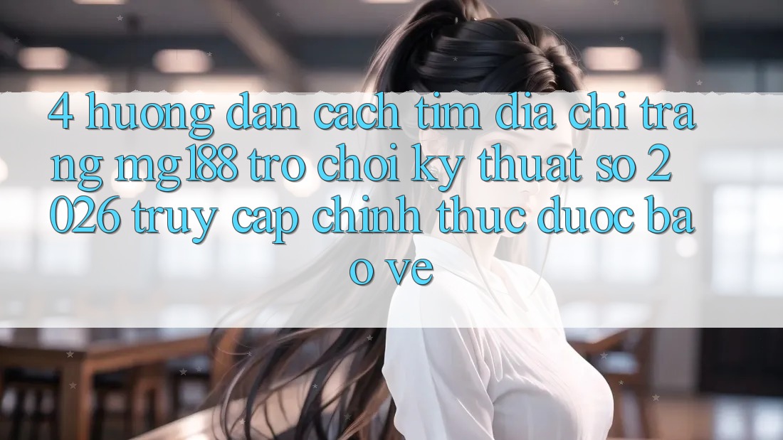 4. Hướng Dẫn Cách Tìm Địa chỉ trang mg188 - Trò chơi Kỹ Thuật Số 2026 - Truy Cập Chính Thức Được bảo vệ 4. Hướng Dẫn Cách Tìm Địa chỉ trang mg188 - Trò chơi Kỹ Thuật Số 2026 - Truy Cập Chính Thức Được bảo vệ
