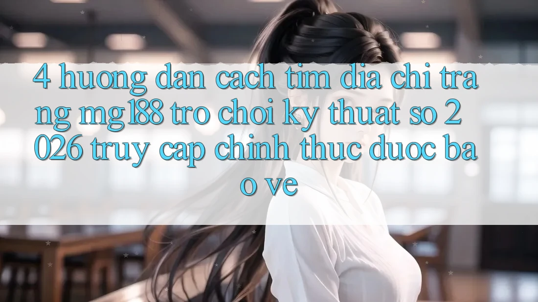 4. Hướng dẫn Cách Tìm Địa chỉ trang mg188 - Trò chơi Kỹ Thuật Số 2026 - Truy Cập Chính Thức Được bảo vệ