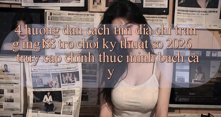 4. Hướng Dẫn Cách Tìm Địa chỉ trang mg188 - Trò chơi Kỹ Thuật Số 2026 - Truy Cập Chính Thức Minh bạch cậy 4. Hướng Dẫn Cách Tìm Địa chỉ trang mg188 - Trò chơi Kỹ Thuật Số 2026 - Truy Cập Chính Thức Minh bạch cậy