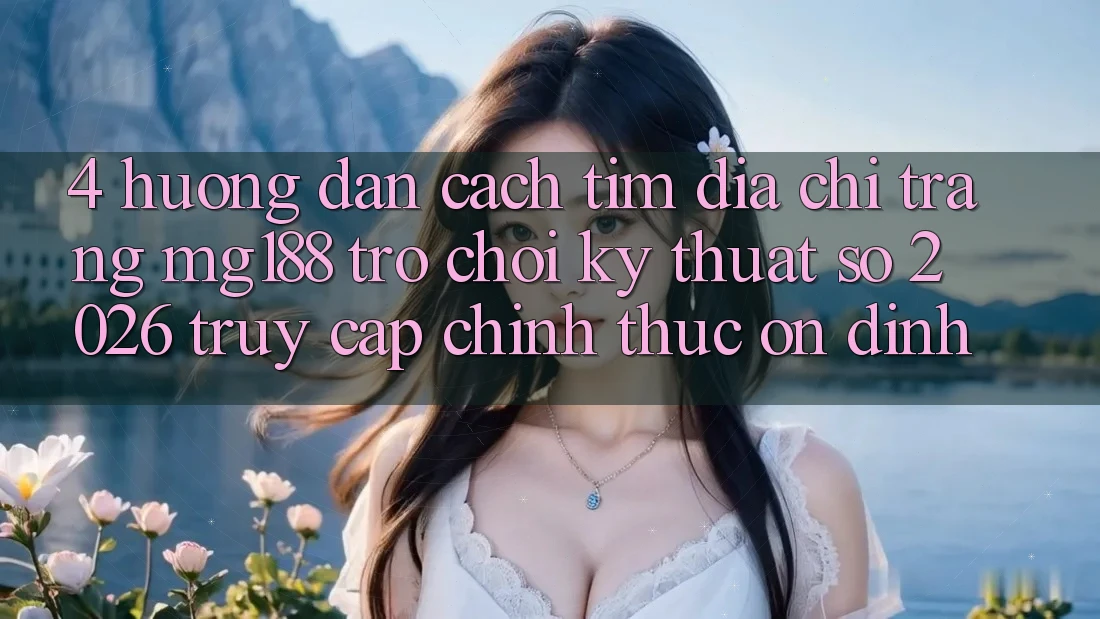 4. Hướng Dẫn Cách Tìm Địa chỉ trang mg188 - Trò chơi Kỹ Thuật Số 2026 - Truy Cập Chính Thức Ổn định 4. Hướng Dẫn Cách Tìm Địa chỉ trang mg188 - Trò chơi Kỹ Thuật Số 2026 - Truy Cập Chính Thức Ổn định