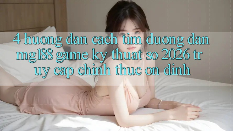 4. Hướng Dẫn Cách Tìm Đường dẫn mg188 - Game Kỹ Thuật Số 2026 - Truy Cập Chính Thức Ổn định 4. Hướng Dẫn Cách Tìm Đường dẫn mg188 - Game Kỹ Thuật Số 2026 - Truy Cập Chính Thức Ổn định
