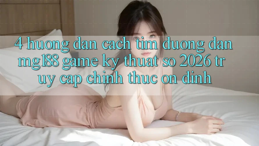 4. Hướng dẫn Cách Tìm Đường dẫn mg188 - Game Kỹ Thuật Số 2026 - Truy Cập Chính Thức Ổn định 4. Hướng dẫn Cách Tìm Đường dẫn mg188 - Game Kỹ Thuật Số 2026 - Truy Cập Chính Thức Ổn định