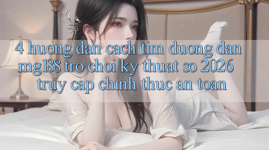 4. Hướng Dẫn Cách Tìm Đường dẫn mg188 - Trò chơi Kỹ Thuật Số 2026 - Truy Cập Chính Thức An Toàn 4. Hướng Dẫn Cách Tìm Đường dẫn mg188 - Trò chơi Kỹ Thuật Số 2026 - Truy Cập Chính Thức An Toàn