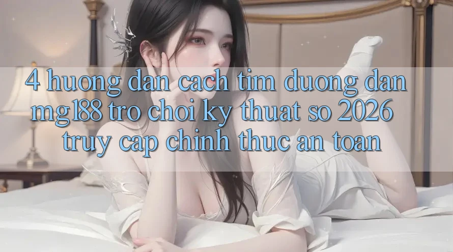 4. Hướng Dẫn Cách Tìm Đường dẫn mg188 - Trò chơi Kỹ Thuật Số 2026 - Truy Cập Chính Thức An Toàn 4. Hướng Dẫn Cách Tìm Đường dẫn mg188 - Trò chơi Kỹ Thuật Số 2026 - Truy Cập Chính Thức An Toàn