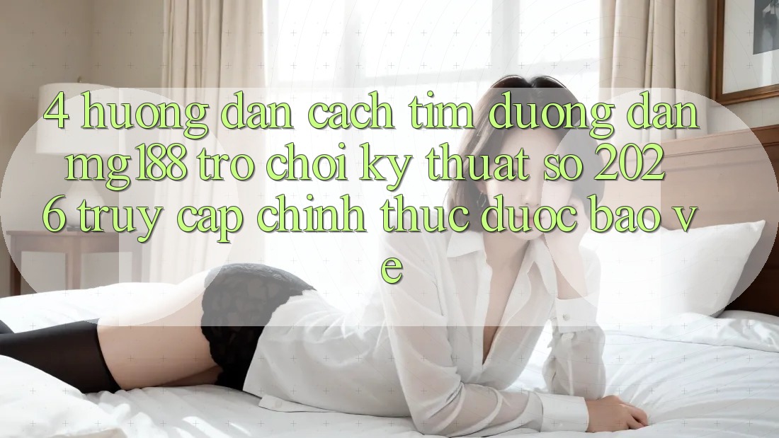 4. Hướng dẫn Cách Tìm Đường dẫn mg188 - Trò chơi Kỹ Thuật Số 2026 - Truy Cập Chính Thức Được bảo vệ 4. Hướng dẫn Cách Tìm Đường dẫn mg188 - Trò chơi Kỹ Thuật Số 2026 - Truy Cập Chính Thức Được bảo vệ