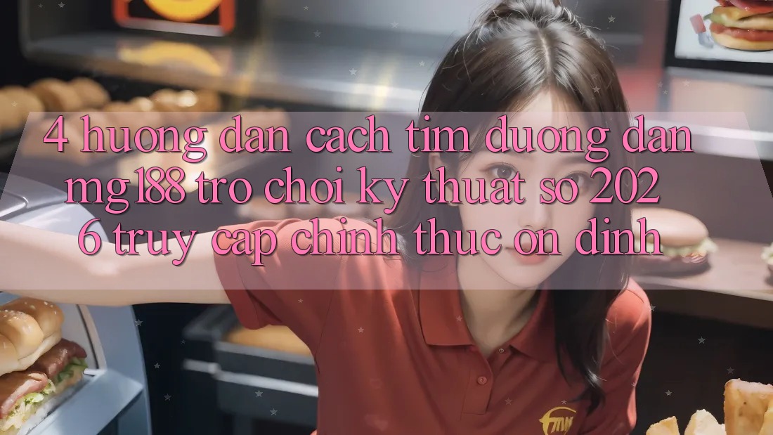 4. Hướng Dẫn Cách Tìm Đường dẫn mg188 - Trò chơi Kỹ Thuật Số 2026 - Truy Cập Chính Thức Ổn định 4. Hướng Dẫn Cách Tìm Đường dẫn mg188 - Trò chơi Kỹ Thuật Số 2026 - Truy Cập Chính Thức Ổn định
