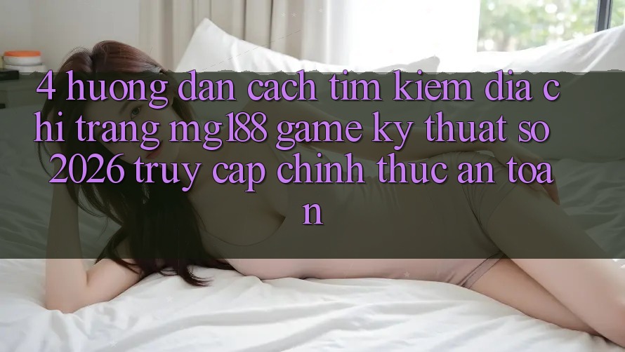 4. Hướng Dẫn Cách Tìm kiếm Địa chỉ trang mg188 - Game Kỹ Thuật Số 2026 - Truy Cập Chính Thức An Toàn 4. Hướng Dẫn Cách Tìm kiếm Địa chỉ trang mg188 - Game Kỹ Thuật Số 2026 - Truy Cập Chính Thức An Toàn