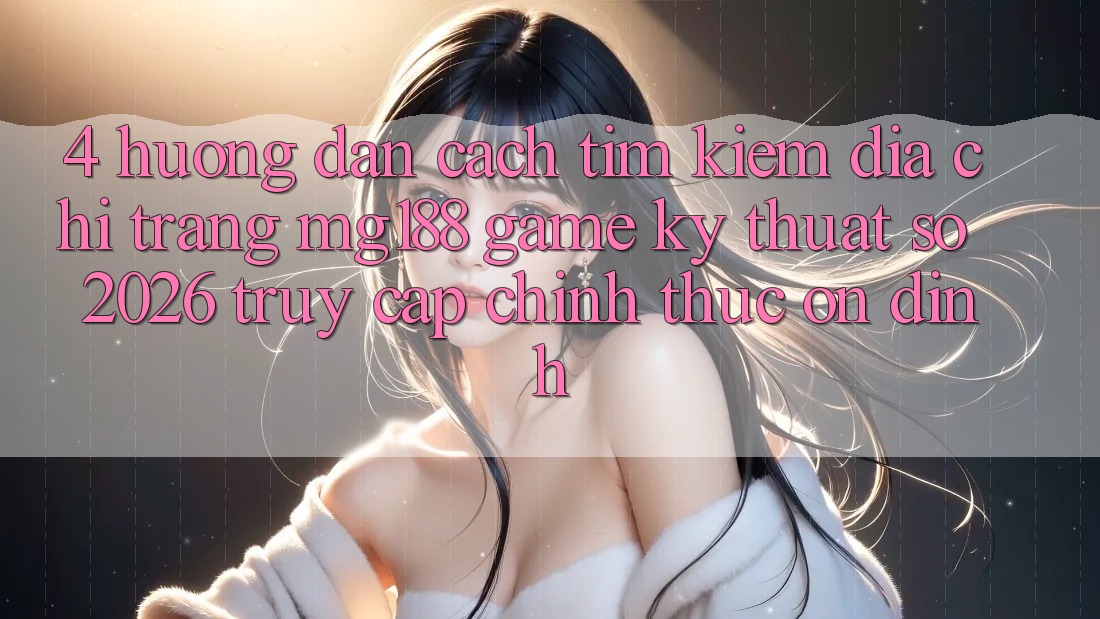4. Hướng Dẫn Cách Tìm kiếm Địa chỉ trang mg188 - Game Kỹ Thuật Số 2026 - Truy Cập Chính Thức Ổn định 4. Hướng Dẫn Cách Tìm kiếm Địa chỉ trang mg188 - Game Kỹ Thuật Số 2026 - Truy Cập Chính Thức Ổn định