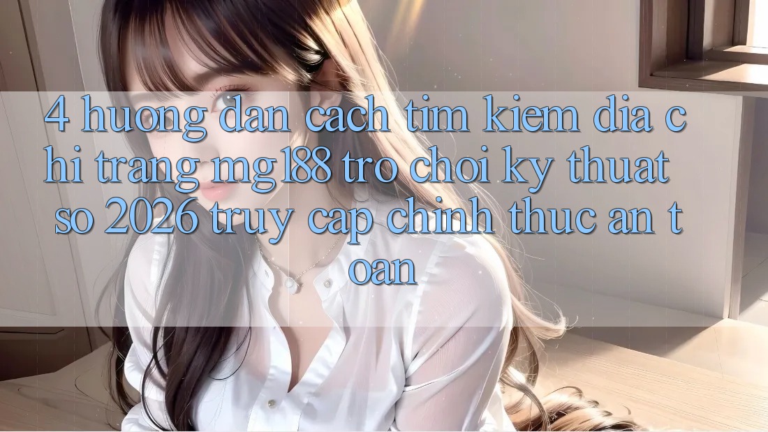 4. Hướng Dẫn Cách Tìm kiếm Địa chỉ trang mg188 - Trò chơi Kỹ Thuật Số 2026 - Truy Cập Chính Thức An Toàn 4. Hướng Dẫn Cách Tìm kiếm Địa chỉ trang mg188 - Trò chơi Kỹ Thuật Số 2026 - Truy Cập Chính Thức An Toàn