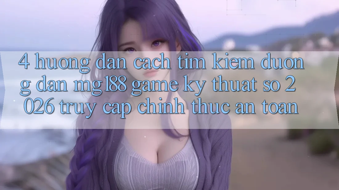 4. Hướng Dẫn Cách Tìm kiếm Đường dẫn mg188 - Game Kỹ Thuật Số 2026 - Truy Cập Chính Thức An Toàn 4. Hướng Dẫn Cách Tìm kiếm Đường dẫn mg188 - Game Kỹ Thuật Số 2026 - Truy Cập Chính Thức An Toàn