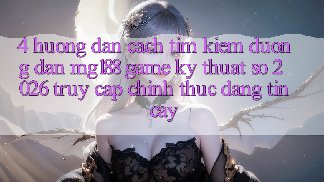 4. Hướng Dẫn Cách Tìm kiếm Đường dẫn mg188 - Game Kỹ Thuật Số 2026 - Truy Cập Chính Thức Đáng tin cậy 4. Hướng Dẫn Cách Tìm kiếm Đường dẫn mg188 - Game Kỹ Thuật Số 2026 - Truy Cập Chính Thức Đáng tin cậy