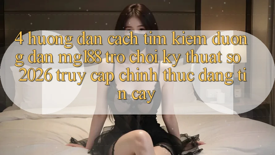 4. Hướng Dẫn Cách Tìm kiếm Đường dẫn mg188 - Trò chơi Kỹ Thuật Số 2026 - Truy Cập Chính Thức Đáng tin cậy 4. Hướng Dẫn Cách Tìm kiếm Đường dẫn mg188 - Trò chơi Kỹ Thuật Số 2026 - Truy Cập Chính Thức Đáng tin cậy