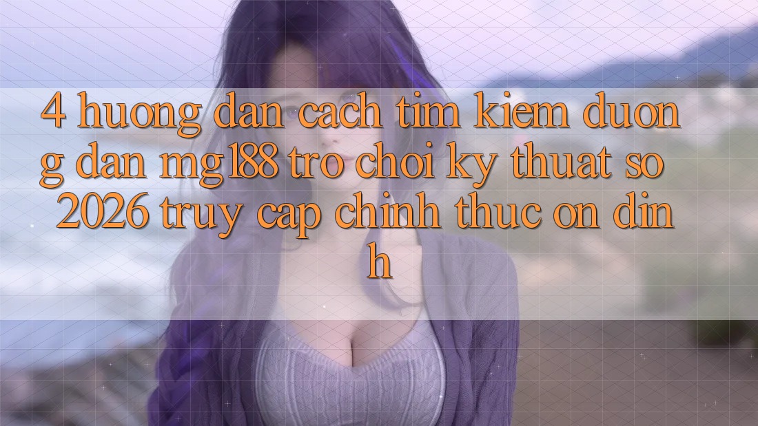 4. Hướng dẫn Cách Tìm kiếm Đường dẫn mg188 - Trò chơi Kỹ Thuật Số 2026 - Truy Cập Chính Thức Ổn định