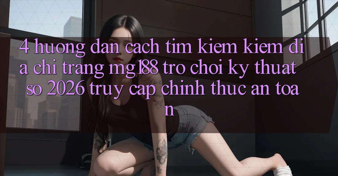 4. Hướng Dẫn Cách Tìm kiếm kiếm Địa chỉ trang mg188 - Trò chơi Kỹ Thuật Số 2026 - Truy Cập Chính Thức An Toàn