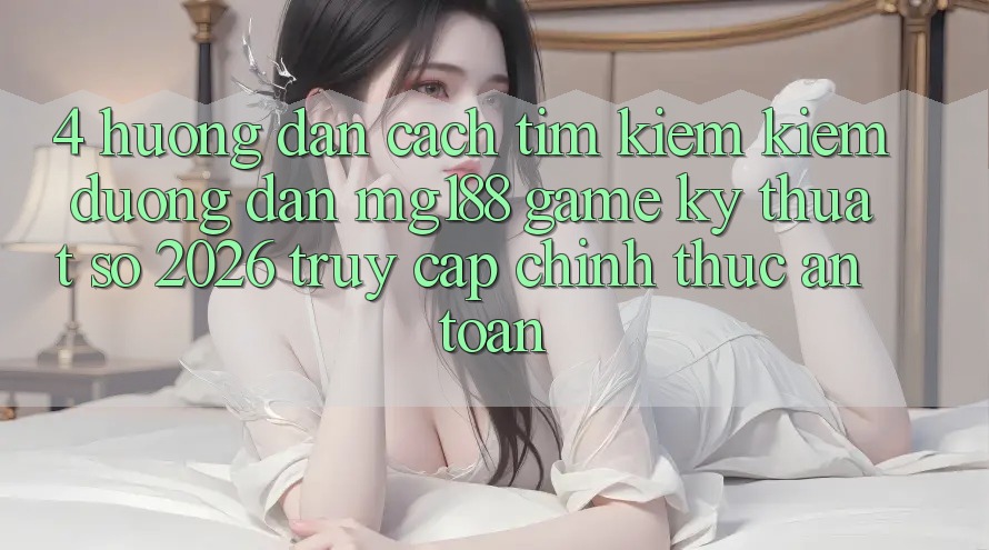 4. Hướng Dẫn Cách Tìm kiếm kiếm Đường dẫn mg188 - Game Kỹ Thuật Số 2026 - Truy Cập Chính Thức An Toàn