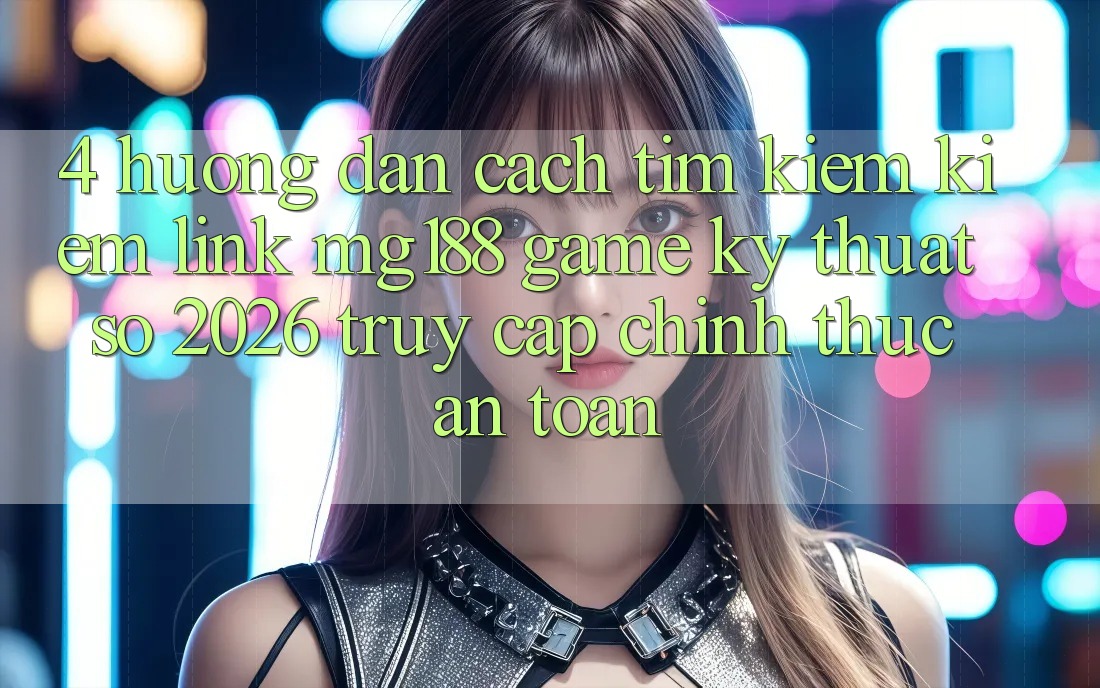 4. Hướng Dẫn Cách Tìm kiếm kiếm Link mg188 - Game Kỹ Thuật Số 2026 - Truy Cập Chính Thức An Toàn 4. Hướng Dẫn Cách Tìm kiếm kiếm Link mg188 - Game Kỹ Thuật Số 2026 - Truy Cập Chính Thức An Toàn
