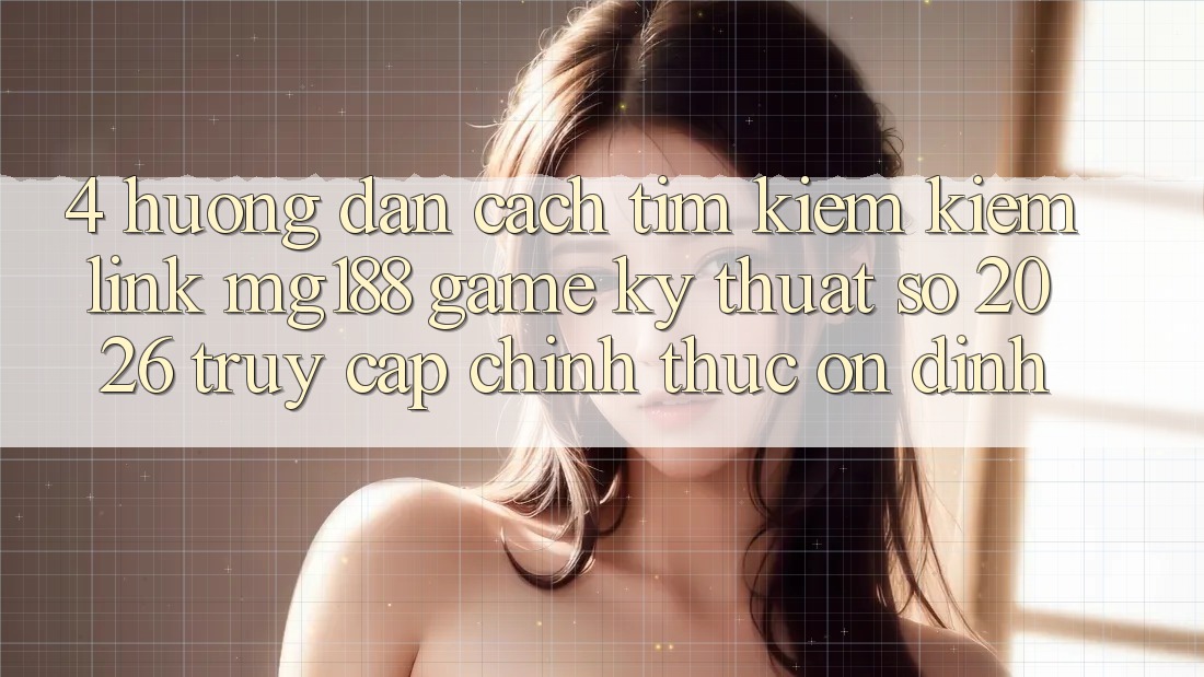 4. Hướng Dẫn Cách Tìm kiếm kiếm Link mg188 - Game Kỹ Thuật Số 2026 - Truy Cập Chính Thức Ổn định 4. Hướng Dẫn Cách Tìm kiếm kiếm Link mg188 - Game Kỹ Thuật Số 2026 - Truy Cập Chính Thức Ổn định