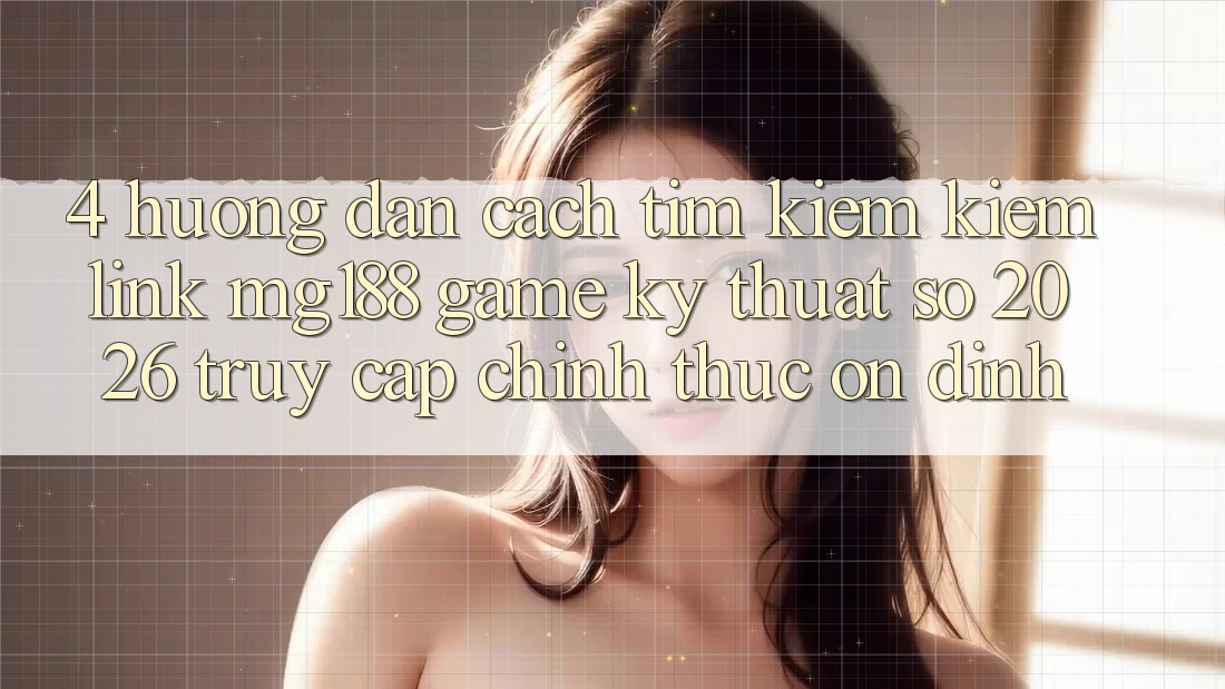 4. Hướng Dẫn Cách Tìm kiếm kiếm Link mg188 - Game Kỹ Thuật Số 2026 - Truy Cập Chính Thức Ổn định 4. Hướng Dẫn Cách Tìm kiếm kiếm Link mg188 - Game Kỹ Thuật Số 2026 - Truy Cập Chính Thức Ổn định