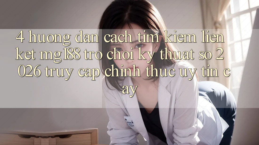 4. Hướng dẫn Cách Tìm kiếm Liên kết mg188 - Trò chơi Kỹ Thuật Số 2026 - Truy Cập Chính Thức Uy tín cậy 4. Hướng dẫn Cách Tìm kiếm Liên kết mg188 - Trò chơi Kỹ Thuật Số 2026 - Truy Cập Chính Thức Uy tín cậy