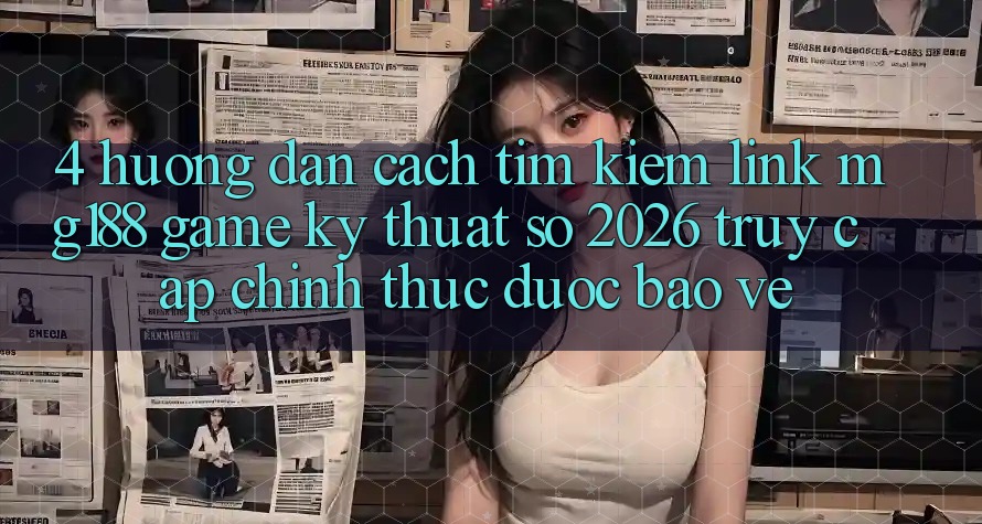 4. Hướng Dẫn Cách Tìm kiếm Link mg188 - Game Kỹ Thuật Số 2026 - Truy Cập Chính Thức Được bảo vệ 4. Hướng Dẫn Cách Tìm kiếm Link mg188 - Game Kỹ Thuật Số 2026 - Truy Cập Chính Thức Được bảo vệ