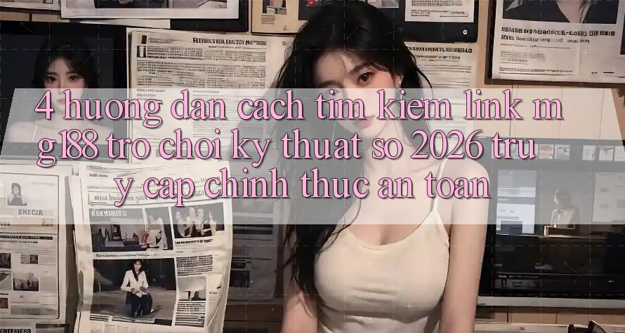 4. Hướng Dẫn Cách Tìm kiếm Link mg188 - Trò chơi Kỹ Thuật Số 2026 - Truy Cập Chính Thức An Toàn 4. Hướng Dẫn Cách Tìm kiếm Link mg188 - Trò chơi Kỹ Thuật Số 2026 - Truy Cập Chính Thức An Toàn