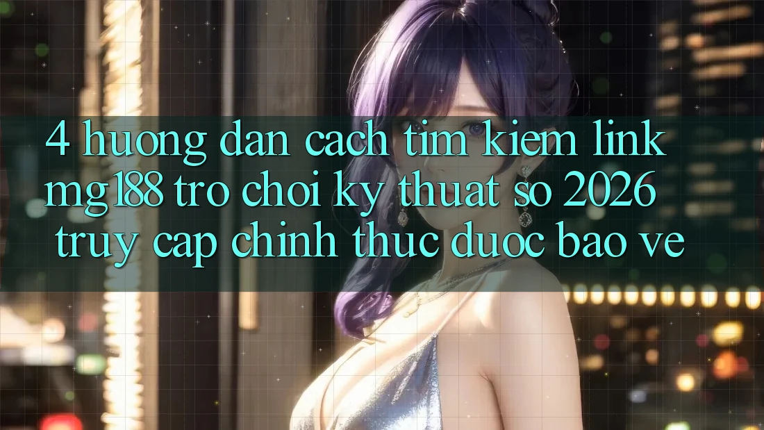 4. Hướng Dẫn Cách Tìm kiếm Link mg188 - Trò chơi Kỹ Thuật Số 2026 - Truy Cập Chính Thức Được bảo vệ 4. Hướng Dẫn Cách Tìm kiếm Link mg188 - Trò chơi Kỹ Thuật Số 2026 - Truy Cập Chính Thức Được bảo vệ