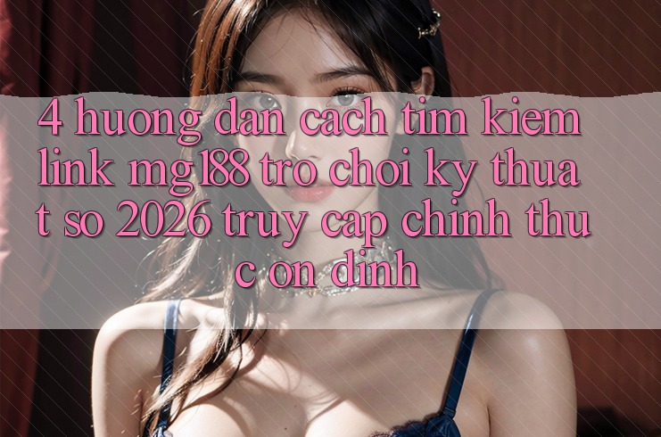 4. Hướng dẫn Cách Tìm kiếm Link mg188 - Trò chơi Kỹ Thuật Số 2026 - Truy Cập Chính Thức Ổn định 4. Hướng dẫn Cách Tìm kiếm Link mg188 - Trò chơi Kỹ Thuật Số 2026 - Truy Cập Chính Thức Ổn định