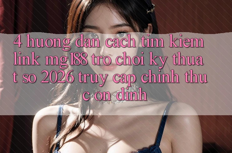 4. Hướng Dẫn Cách Tìm kiếm Link mg188 - Trò chơi Kỹ Thuật Số 2026 - Truy Cập Chính Thức Ổn định 4. Hướng Dẫn Cách Tìm kiếm Link mg188 - Trò chơi Kỹ Thuật Số 2026 - Truy Cập Chính Thức Ổn định