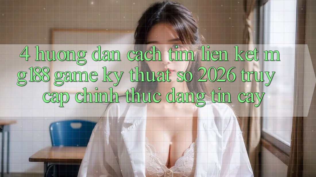 4. Hướng Dẫn Cách Tìm Liên kết mg188 - Game Kỹ Thuật Số 2026 - Truy Cập Chính Thức Đáng tin cậy