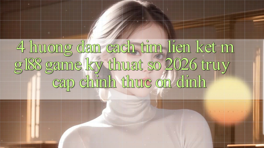 4. Hướng Dẫn Cách Tìm Liên kết mg188 - Game Kỹ Thuật Số 2026 - Truy Cập Chính Thức Ổn định 4. Hướng Dẫn Cách Tìm Liên kết mg188 - Game Kỹ Thuật Số 2026 - Truy Cập Chính Thức Ổn định