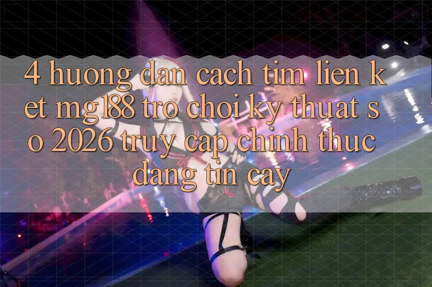 4. Hướng Dẫn Cách Tìm Liên kết mg188 - Trò chơi Kỹ Thuật Số 2026 - Truy Cập Chính Thức Đáng tin cậy 4. Hướng Dẫn Cách Tìm Liên kết mg188 - Trò chơi Kỹ Thuật Số 2026 - Truy Cập Chính Thức Đáng tin cậy